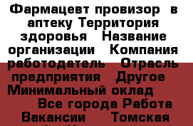 Фармацевт-провизор. в аптеку Территория здоровья › Название организации ­ Компания-работодатель › Отрасль предприятия ­ Другое › Минимальный оклад ­ 25 000 - Все города Работа » Вакансии   . Томская обл.,Кедровый г.